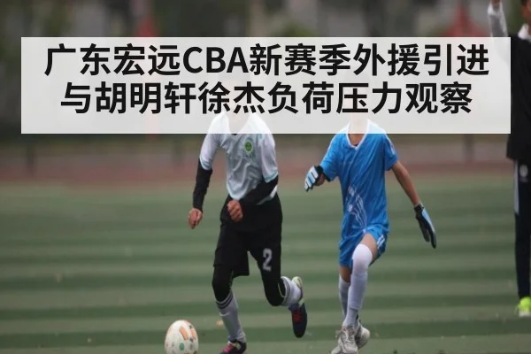 广东宏远CBA新赛季外援引进与胡明轩徐杰负荷压力观察