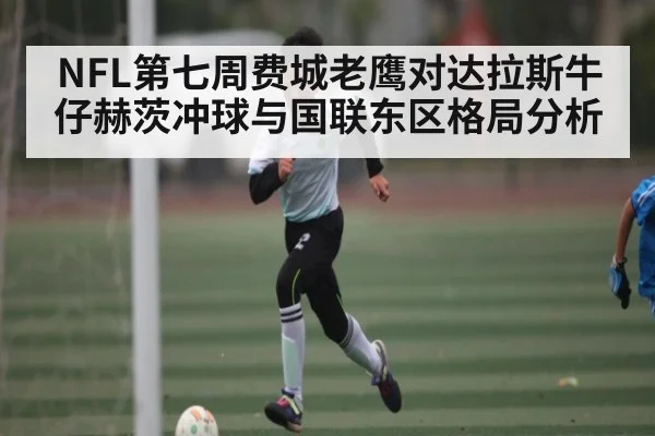 NFL第七周费城老鹰对达拉斯牛仔赫茨冲球与国联东区格局分析